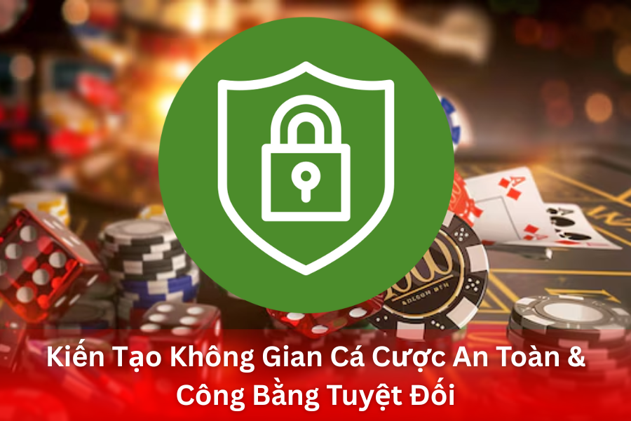Kiến Tạo Không Gian Cá Cược An Toàn & Công Bằng Tuyệt Đối